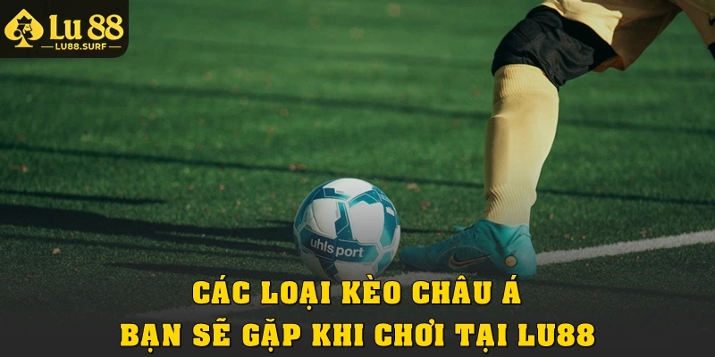 Các loại Kèo châu Á bạn sẽ gặp khi chơi tại Lu88