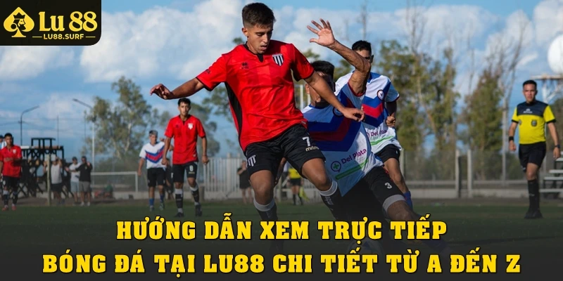 Hướng dẫn xem trực tiếp bóng đá tại Lu88 chi tiết từ A đến Z