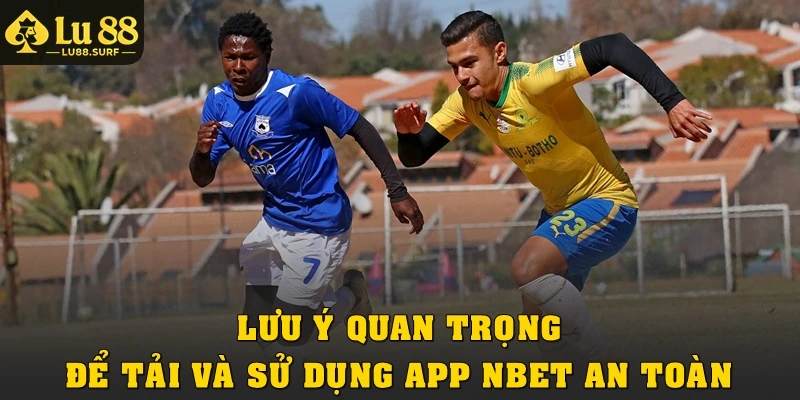 Lưu ý quan trọng để tải và sử dụng app Nbet an toàn