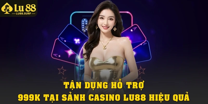 Tận dụng hỗ trợ 999K tại sảnh casino Lu88 hiệu quả